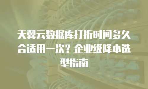 天翼云数据库打折时间多久合适用一次？企业级降本选型指南