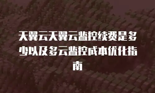天翼云天翼云监控续费是多少以及多云监控成本优化指南