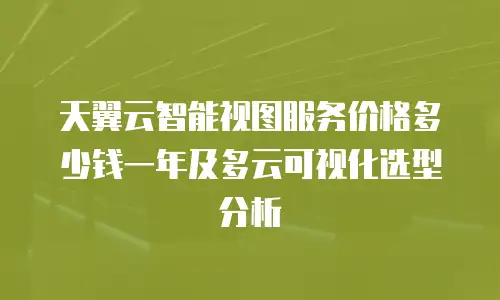 天翼云智能视图服务价格多少钱一年及多云可视化选型分析