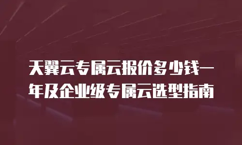 天翼云专属云报价多少钱一年及企业级专属云选型指南