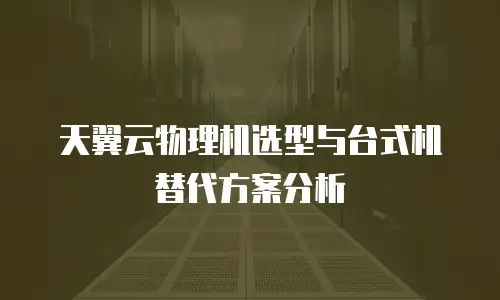 天翼云物理机选型与台式机替代方案分析