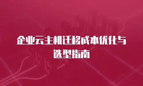 企业云主机迁移成本优化与选型指南