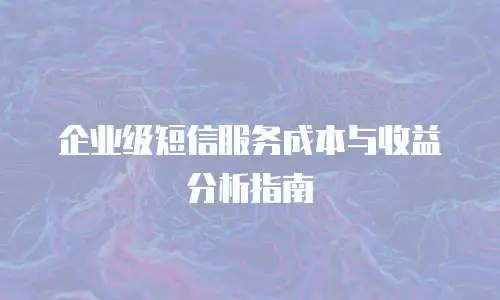 企业级短信服务成本与收益分析指南