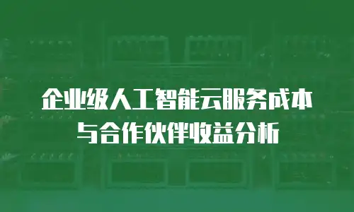 企业级人工智能云服务成本与合作伙伴收益分析