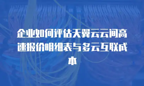 企业如何评估天翼云云间高速报价明细表与多云互联成本