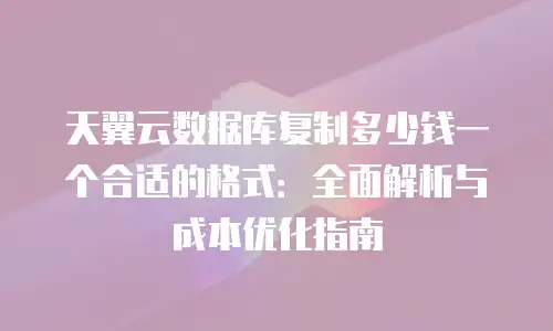 天翼云数据库复制多少钱一个合适的格式：全面解析与成本优化指南