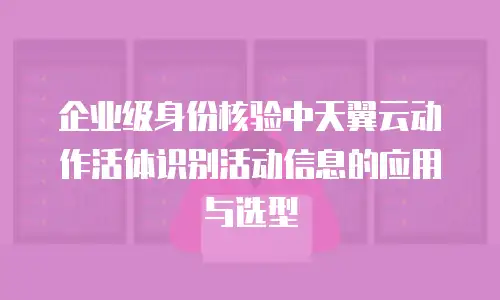 企业级身份核验中天翼云动作活体识别活动信息的应用与选型
