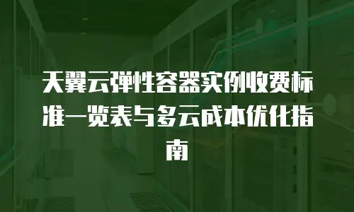 天翼云弹性容器实例收费标准一览表与多云成本优化指南