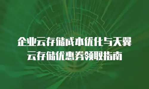 企业云存储成本优化与天翼云存储优惠券领取指南