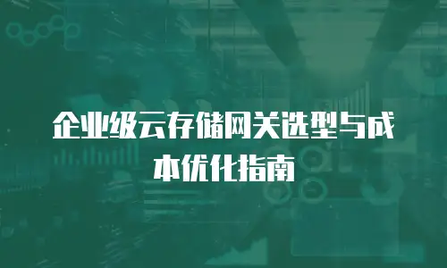 企业级云存储网关选型与成本优化指南