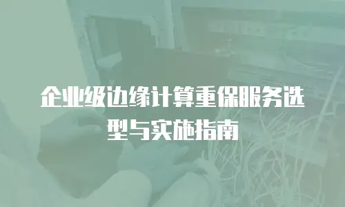 企业级边缘计算重保服务选型与实施指南