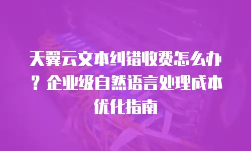 天翼云文本纠错收费怎么办？企业级自然语言处理成本优化指南