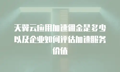 天翼云应用加速佣金是多少以及企业如何评估加速服务价值