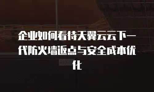 企业如何看待天翼云云下一代防火墙返点与安全成本优化