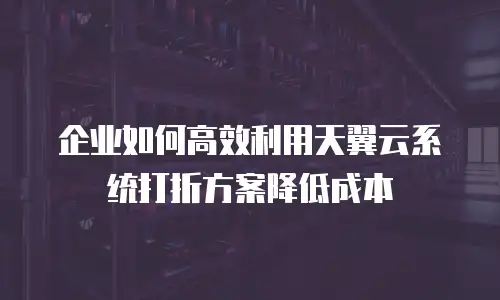 企业如何高效利用天翼云系统打折方案降低成本