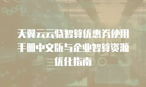 天翼云云骁智算优惠券使用手册中文版与企业智算资源优化指南