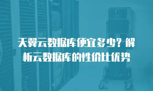 天翼云数据库便宜多少？解析云数据库的性价比优势