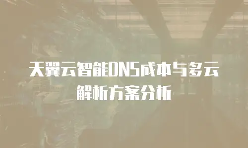 天翼云智能DNS成本与多云解析方案分析