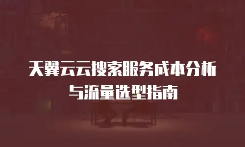 天翼云云搜索服务成本分析与流量选型指南