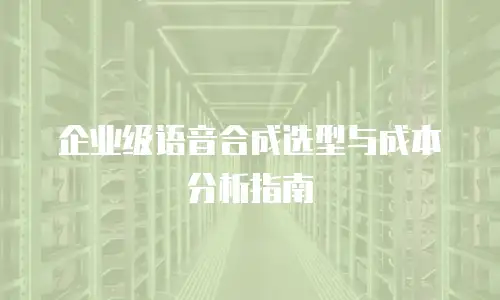 企业级语音合成选型与成本分析指南