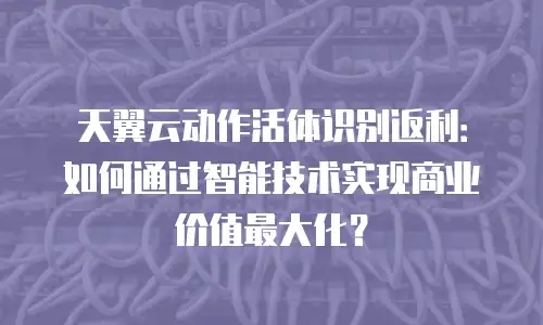 天翼云动作活体识别返利：如何通过智能技术实现商业价值最大化？