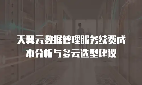 天翼云数据管理服务续费成本分析与多云选型建议