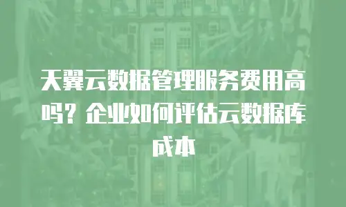 天翼云数据管理服务费用高吗？企业如何评估云数据库成本
