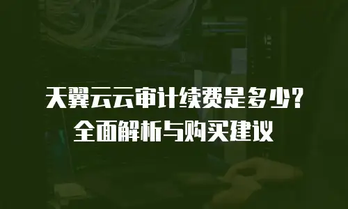 天翼云云审计续费是多少？全面解析与购买建议
