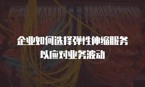 企业如何选择弹性伸缩服务以应对业务波动