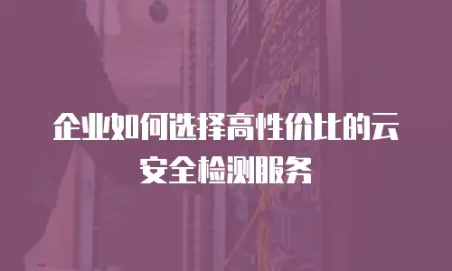 企业如何选择高性价比的云安全检测服务