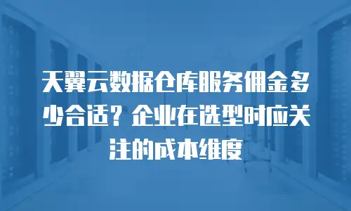 天翼云数据仓库服务佣金多少合适？企业在选型时应关注的成本维度