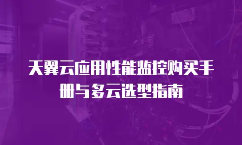 天翼云应用性能监控购买手册与多云选型指南