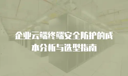 企业云端终端安全防护的成本分析与选型指南