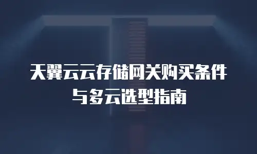 天翼云云存储网关购买条件与多云选型指南