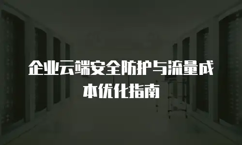 企业云端安全防护与流量成本优化指南