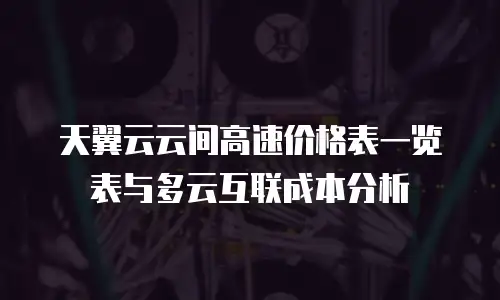 天翼云云间高速价格表一览表与多云互联成本分析