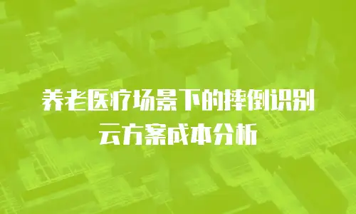 养老医疗场景下的摔倒识别云方案成本分析