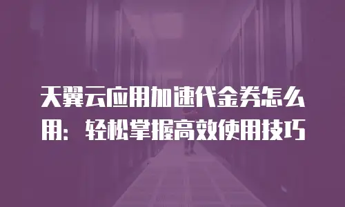 天翼云应用加速代金券怎么用：轻松掌握高效使用技巧