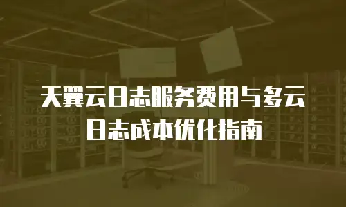 天翼云日志服务费用与多云日志成本优化指南