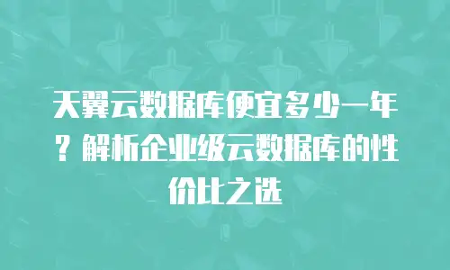 天翼云数据库便宜多少一年？解析企业级云数据库的性价比之选