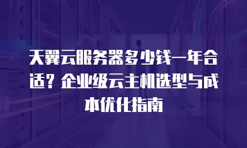 天翼云服务器多少钱一年合适？企业级云主机选型与成本优化指南