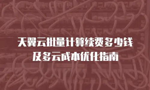天翼云批量计算续费多少钱及多云成本优化指南