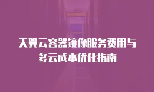 天翼云容器镜像服务费用与多云成本优化指南