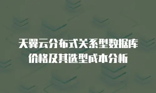 天翼云分布式关系型数据库价格及其选型成本分析