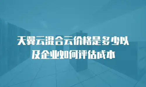 天翼云混合云价格是多少以及企业如何评估成本