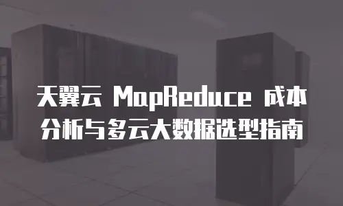 天翼云 MapReduce 成本分析与多云大数据选型指南