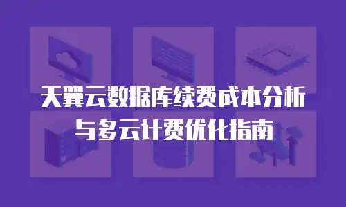 天翼云数据库续费成本分析与多云计费优化指南