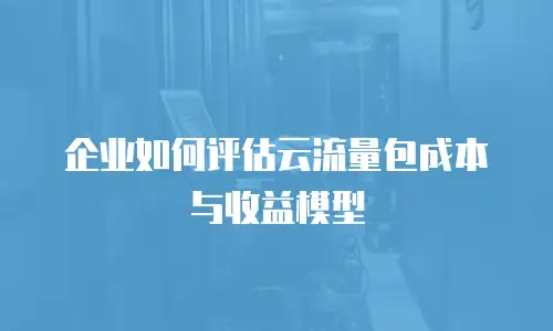 企业如何评估云流量包成本与收益模型