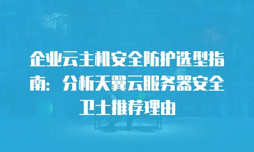 企业云主机安全防护选型指南：分析天翼云服务器安全卫士推荐理由
