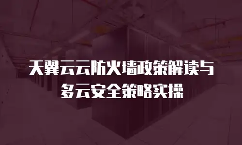 天翼云云防火墙政策解读与多云安全策略实操